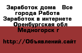 Заработок дома - Все города Работа » Заработок в интернете   . Оренбургская обл.,Медногорск г.